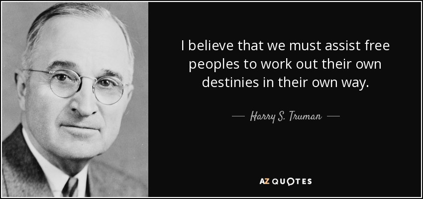I believe that we must assist free peoples to work out their own destinies in their own way. - Harry S. Truman