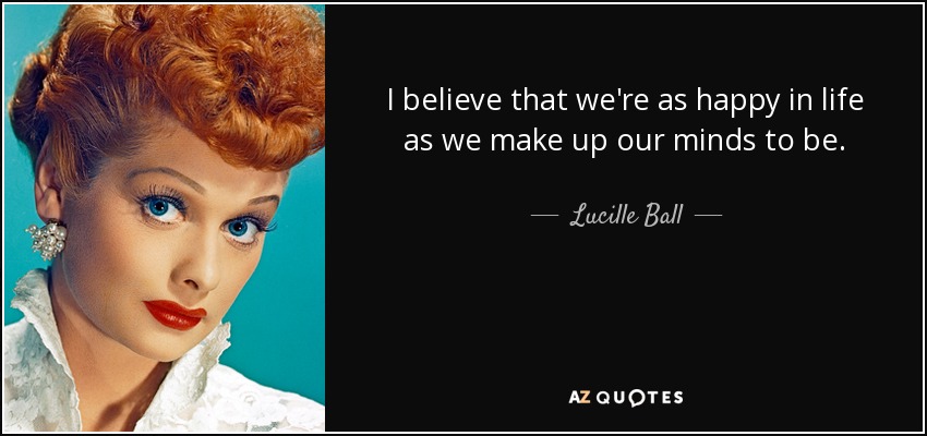 I believe that we're as happy in life as we make up our minds to be. - Lucille Ball