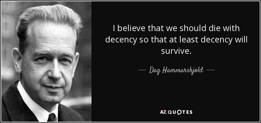 I believe that we should die with decency so that at least decency will survive. - Dag Hammarskjold