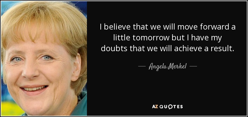I believe that we will move forward a little tomorrow but I have my doubts that we will achieve a result. - Angela Merkel