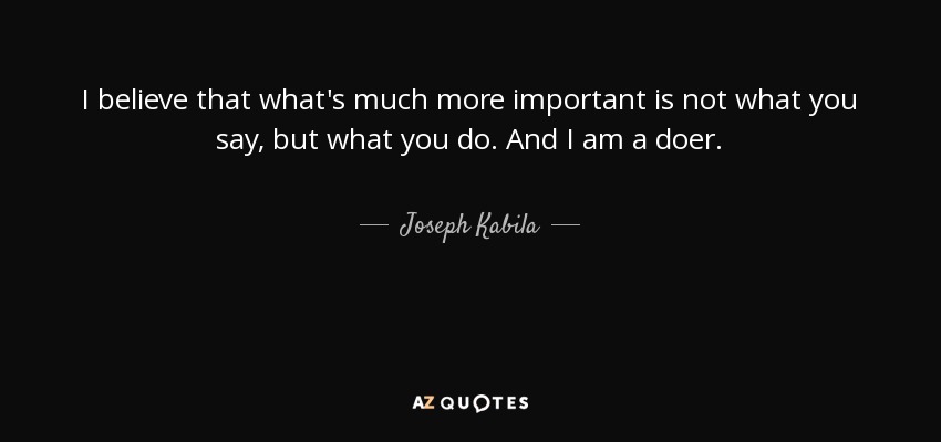 I believe that what's much more important is not what you say, but what you do. And I am a doer. - Joseph Kabila