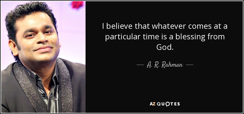 I believe that whatever comes at a particular time is a blessing from God. - A. R. Rahman