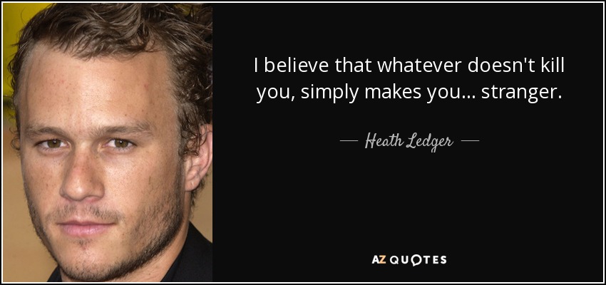 I believe that whatever doesn't kill you, simply makes you... stranger. - Heath Ledger