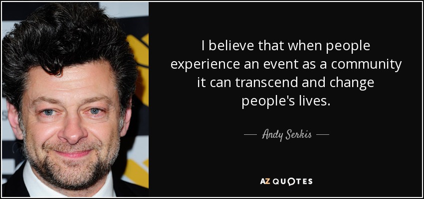 I believe that when people experience an event as a community it can transcend and change people's lives. - Andy Serkis