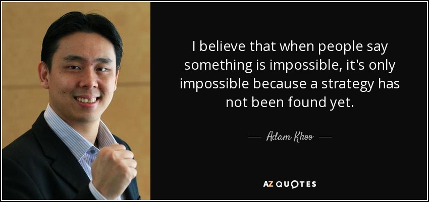 I believe that when people say something is impossible, it's only impossible because a strategy has not been found yet. - Adam Khoo