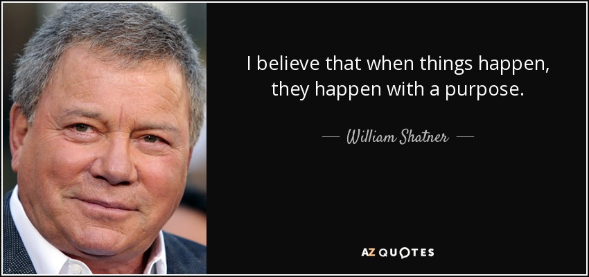 I believe that when things happen, they happen with a purpose. - William Shatner