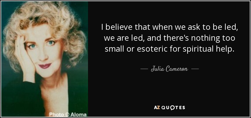 I believe that when we ask to be led, we are led, and there's nothing too small or esoteric for spiritual help. - Julia Cameron