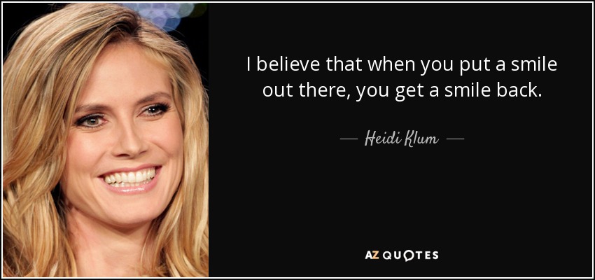 I believe that when you put a smile out there, you get a smile back. - Heidi Klum