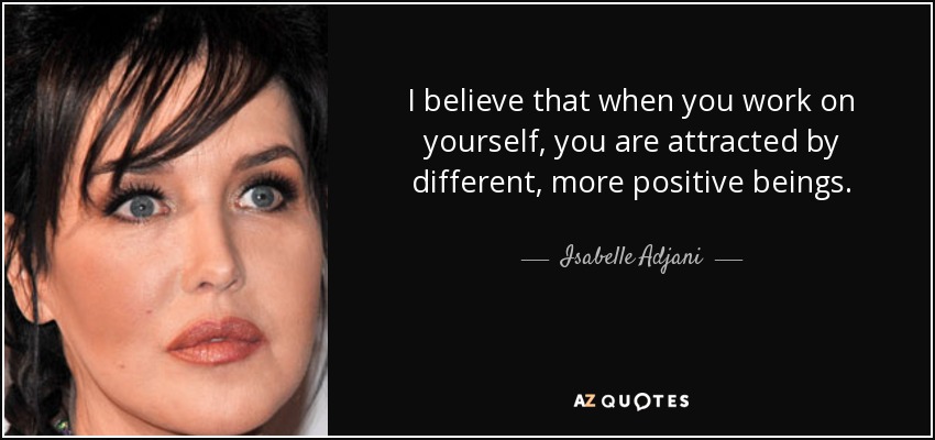 I believe that when you work on yourself, you are attracted by different, more positive beings. - Isabelle Adjani