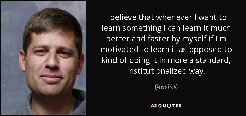 I believe that whenever I want to learn something I can learn it much better and faster by myself if I'm motivated to learn it as opposed to kind of doing it in more a standard, institutionalized way. - Oren Peli