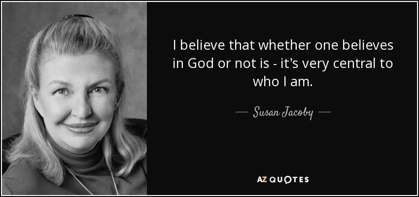 I believe that whether one believes in God or not is - it's very central to who I am. - Susan Jacoby