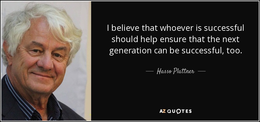 I believe that whoever is successful should help ensure that the next generation can be successful, too. - Hasso Plattner