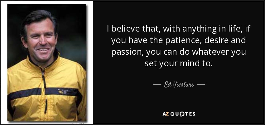 I believe that, with anything in life, if you have the patience, desire and passion, you can do whatever you set your mind to. - Ed Viesturs