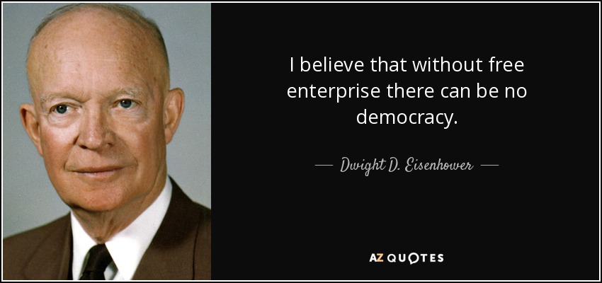 I believe that without free enterprise there can be no democracy. - Dwight D. Eisenhower