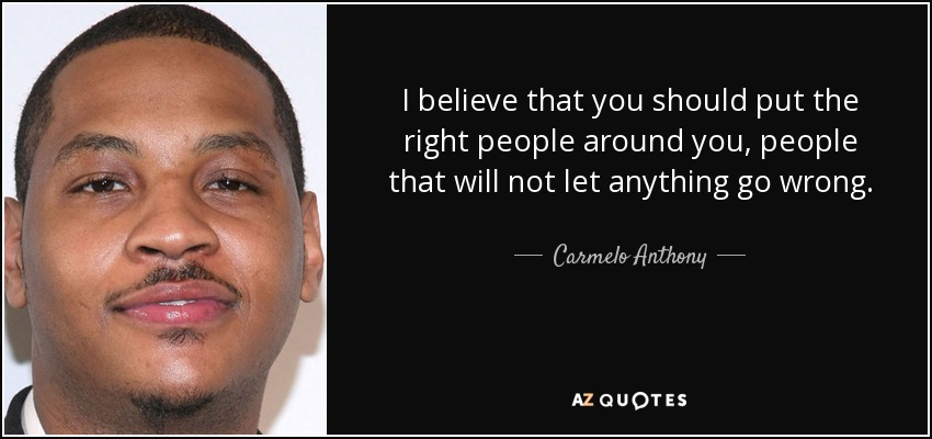 I believe that you should put the right people around you, people that will not let anything go wrong. - Carmelo Anthony