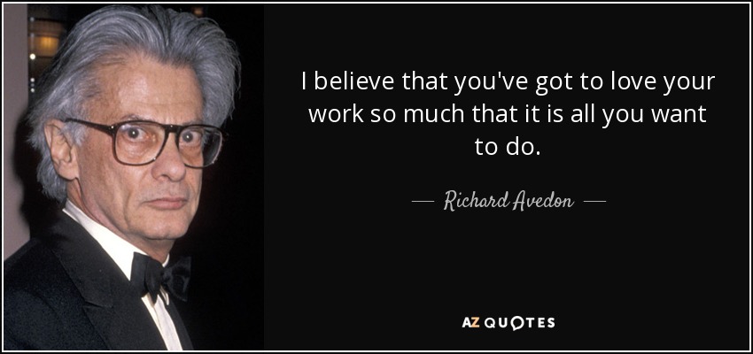 I believe that you've got to love your work so much that it is all you want to do. - Richard Avedon