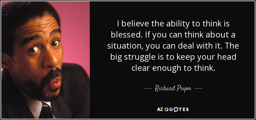 I believe the ability to think is blessed. If you can think about a situation, you can deal with it. The big struggle is to keep your head clear enough to think. - Richard Pryor