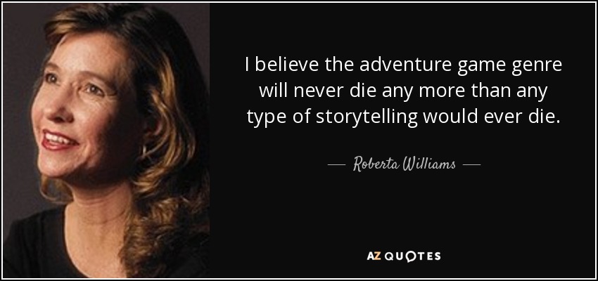 I believe the adventure game genre will never die any more than any type of storytelling would ever die. - Roberta Williams