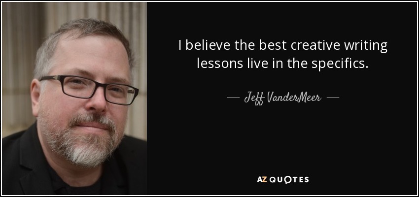 I believe the best creative writing lessons live in the specifics. - Jeff VanderMeer