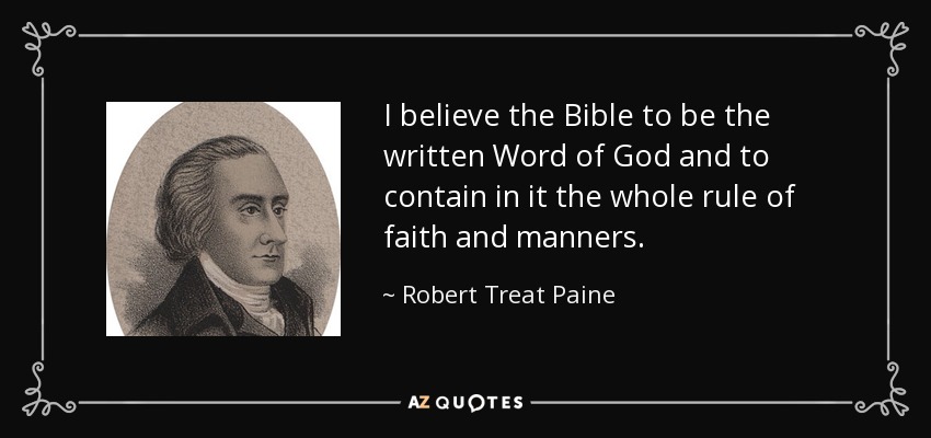 I believe the Bible to be the written Word of God and to contain in it the whole rule of faith and manners. - Robert Treat Paine