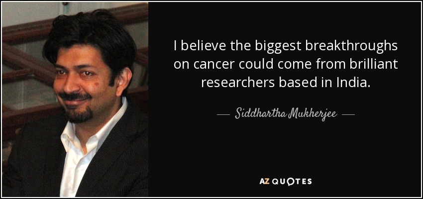 I believe the biggest breakthroughs on cancer could come from brilliant researchers based in India. - Siddhartha Mukherjee