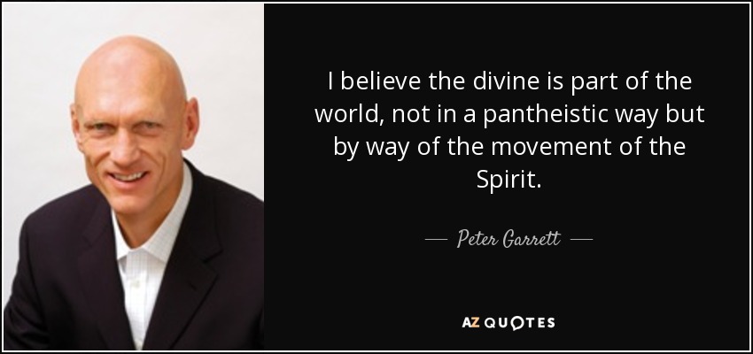 I believe the divine is part of the world, not in a pantheistic way but by way of the movement of the Spirit. - Peter Garrett
