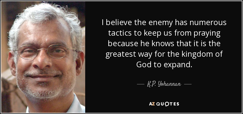 I believe the enemy has numerous tactics to keep us from praying because he knows that it is the greatest way for the kingdom of God to expand. - K.P. Yohannan