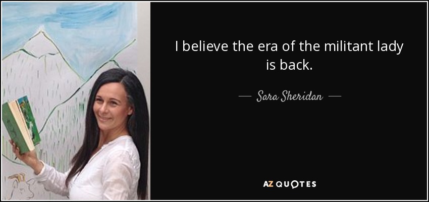 I believe the era of the militant lady is back. - Sara Sheridan