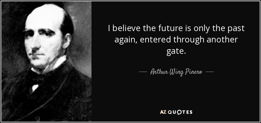 I believe the future is only the past again, entered through another gate. - Arthur Wing Pinero