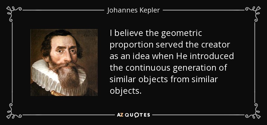 I believe the geometric proportion served the creator as an idea when He introduced the continuous generation of similar objects from similar objects. - Johannes Kepler