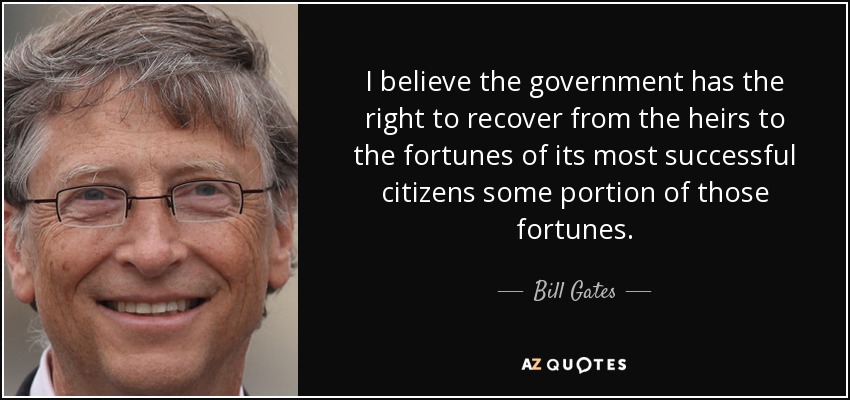 I believe the government has the right to recover from the heirs to the fortunes of its most successful citizens some portion of those fortunes. - Bill Gates