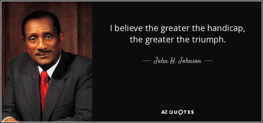 I believe the greater the handicap, the greater the triumph. - John H. Johnson