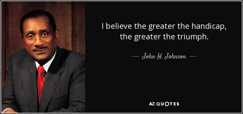 I believe the greater the handicap, the greater the triumph. - John H. Johnson