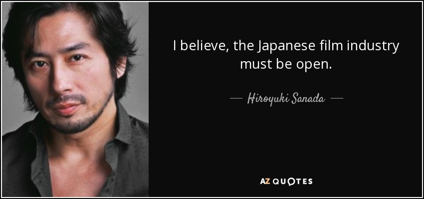 I believe, the Japanese film industry must be open. - Hiroyuki Sanada