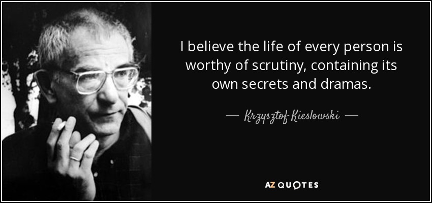 I believe the life of every person is worthy of scrutiny, containing its own secrets and dramas. - Krzysztof Kieslowski