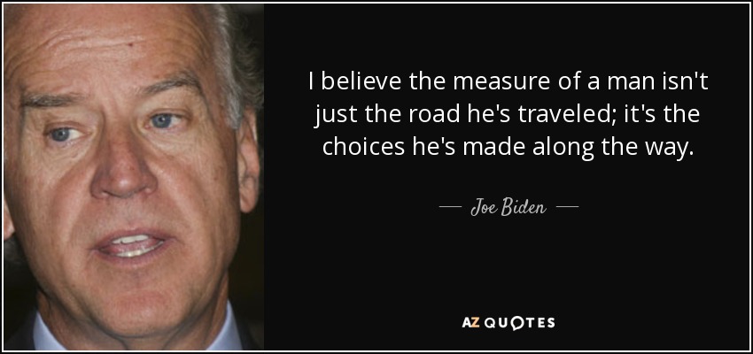 I believe the measure of a man isn't just the road he's traveled; it's the choices he's made along the way. - Joe Biden