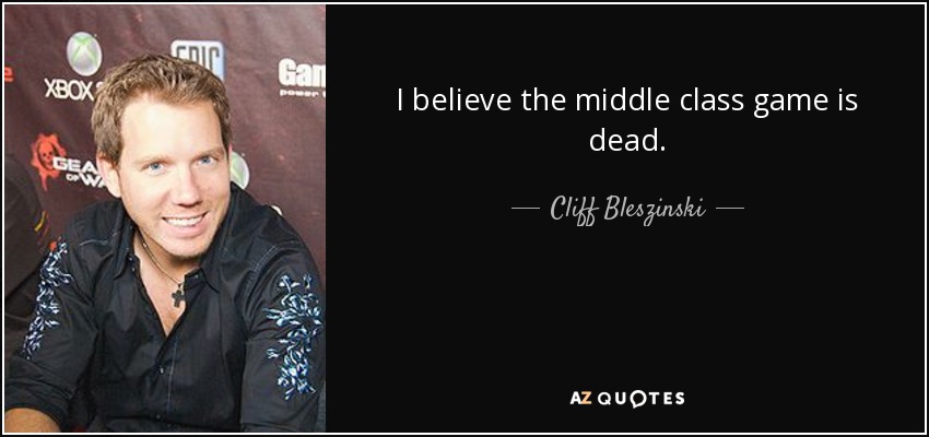 I believe the middle class game is dead. - Cliff Bleszinski
