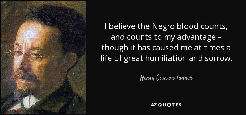 I believe the Negro blood counts, and counts to my advantage – though it has caused me at times a life of great humiliation and sorrow. - Henry Ossawa Tanner