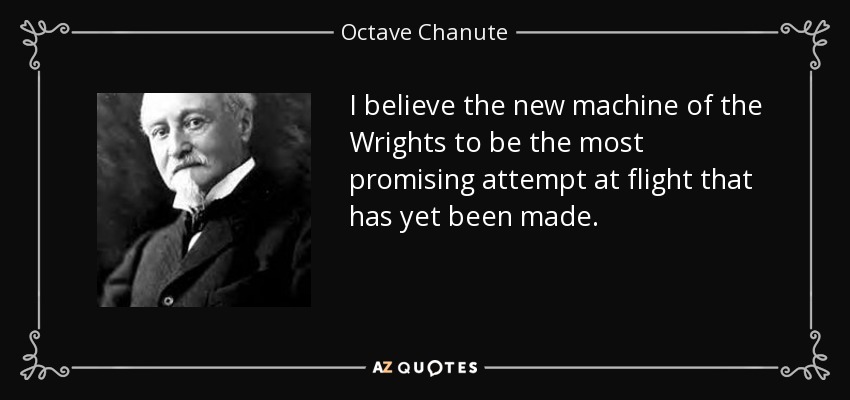 I believe the new machine of the Wrights to be the most promising attempt at flight that has yet been made. - Octave Chanute