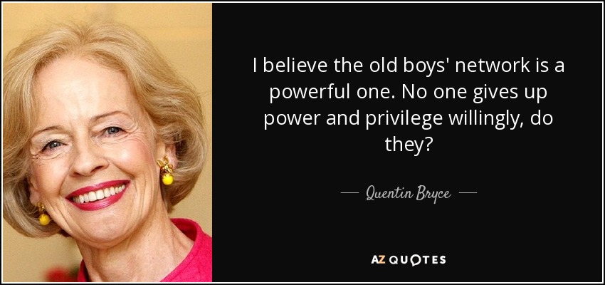 I believe the old boys' network is a powerful one. No one gives up power and privilege willingly, do they? - Quentin Bryce