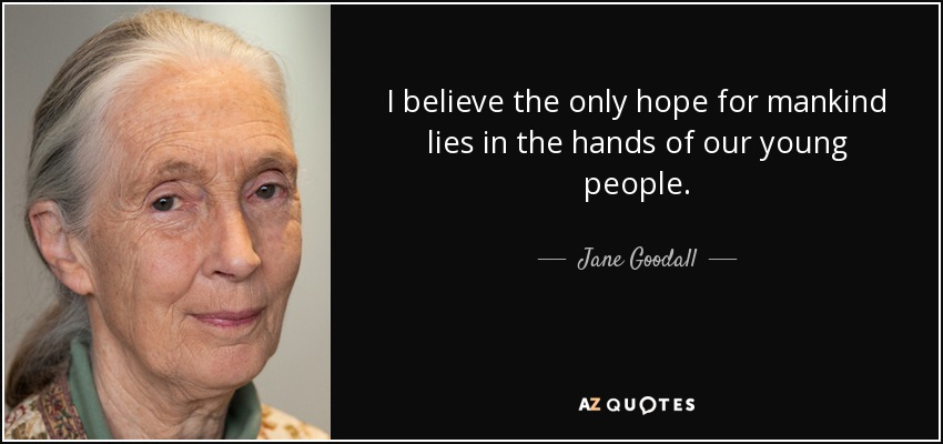 I believe the only hope for mankind lies in the hands of our young people. - Jane Goodall