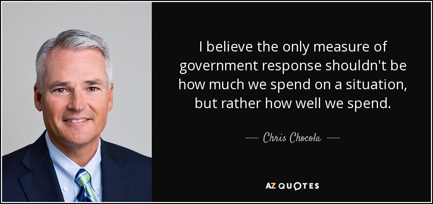 I believe the only measure of government response shouldn't be how much we spend on a situation, but rather how well we spend. - Chris Chocola