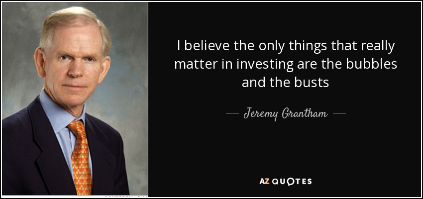 I believe the only things that really matter in investing are the bubbles and the busts - Jeremy Grantham
