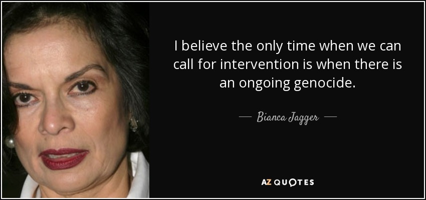 I believe the only time when we can call for intervention is when there is an ongoing genocide. - Bianca Jagger