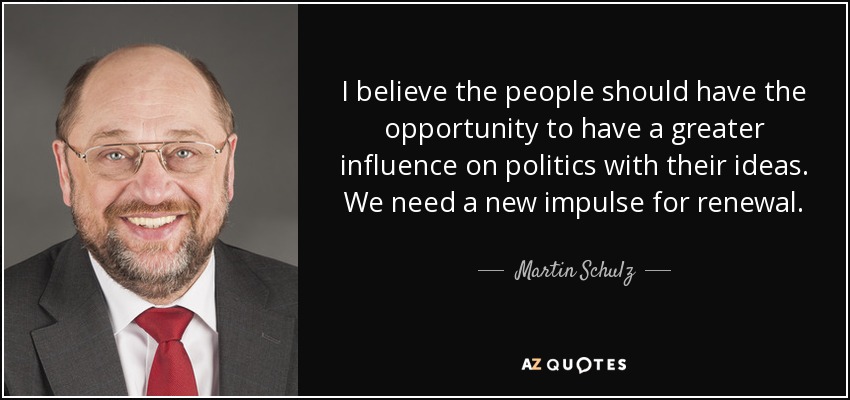 I believe the people should have the opportunity to have a greater influence on politics with their ideas. We need a new impulse for renewal. - Martin Schulz