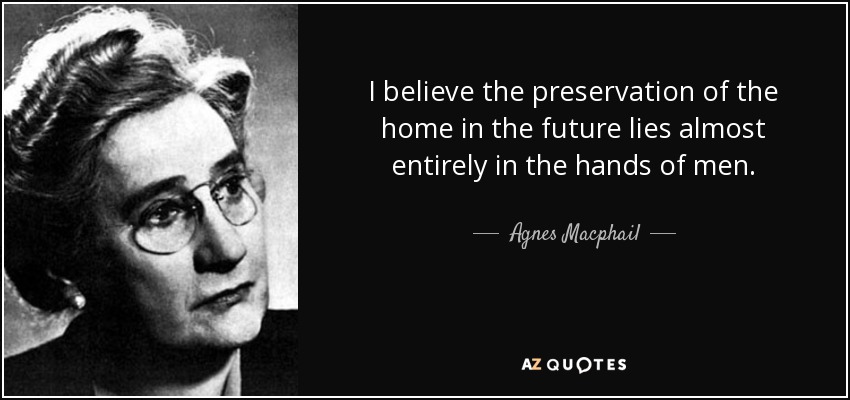 I believe the preservation of the home in the future lies almost entirely in the hands of men. - Agnes Macphail