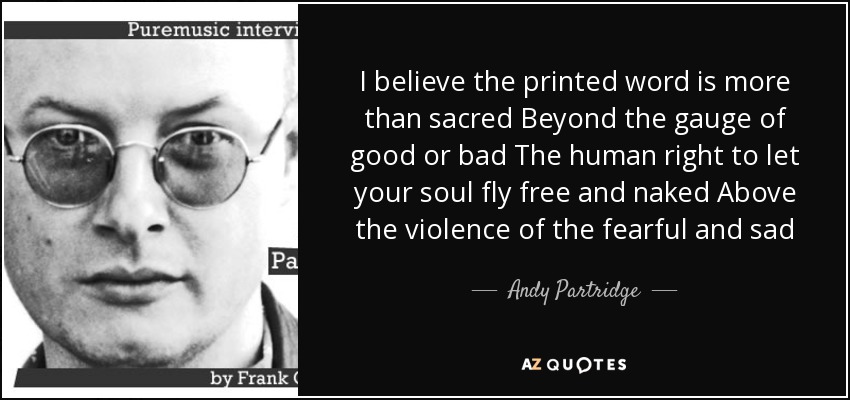 I believe the printed word is more than sacred Beyond the gauge of good or bad The human right to let your soul fly free and naked Above the violence of the fearful and sad - Andy Partridge