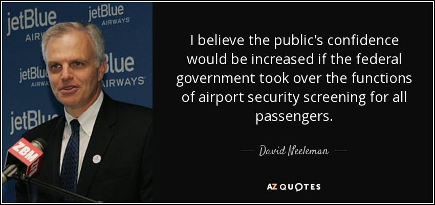 I believe the public's confidence would be increased if the federal government took over the functions of airport security screening for all passengers. - David Neeleman