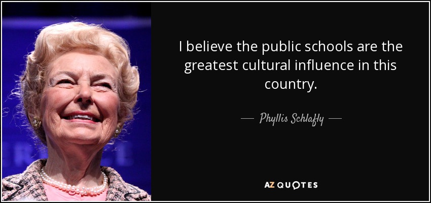 I believe the public schools are the greatest cultural influence in this country. - Phyllis Schlafly