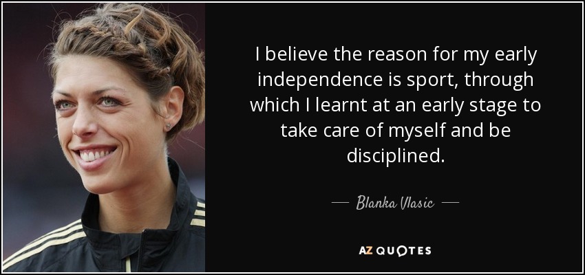 I believe the reason for my early independence is sport, through which I learnt at an early stage to take care of myself and be disciplined. - Blanka Vlasic
